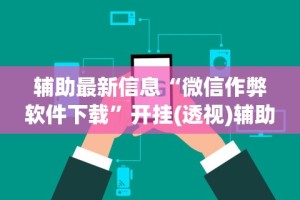 辅助最新信息“微信作弊软件下载”开挂(透视)辅助