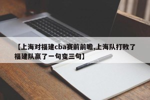 【上海对福建cba赛前前瞻,上海队打败了福建队赢了一句变三句】