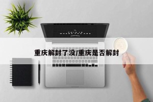 重庆解封了没/重庆是否解封
