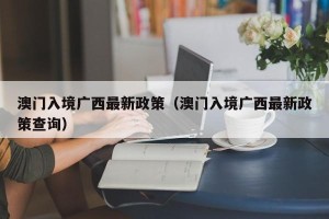 澳门入境广西最新政策（澳门入境广西最新政策查询）