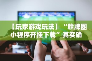 【玩家游戏玩法】“赣牌圈小程序开挂下载”其实确实有挂