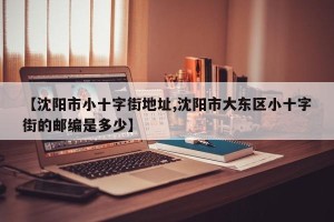 【沈阳市小十字街地址,沈阳市大东区小十字街的邮编是多少】