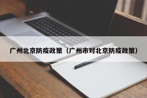 广州北京防疫政策（广州市对北京防疫政策）