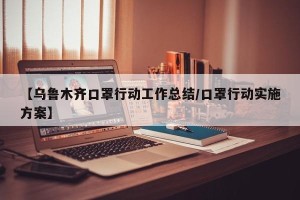 【乌鲁木齐口罩行动工作总结/口罩行动实施方案】