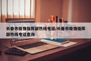 长春市疫情指挥部热线电话/长春市疫情指挥部热线电话查询