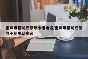 重庆疫情防控领导小组电话/重庆疫情防控领导小组电话查询