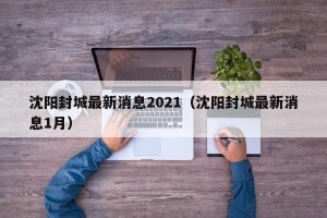 沈阳封城最新消息2021（沈阳封城最新消息1月）