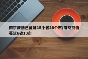 南京疫情已蔓延15个省26个市/南京疫情蔓延6省13市