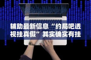 辅助最新信息“约局吧透视挂真假”其实确实有挂