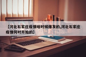 【河北石家庄疫情啥时候爆发的,河北石家庄疫情何时开始的】