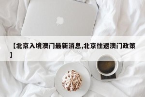 【北京入境澳门最新消息,北京往返澳门政策】