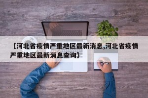 【河北省疫情严重地区最新消息,河北省疫情严重地区最新消息查询】