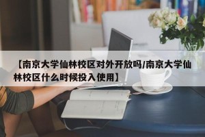 【南京大学仙林校区对外开放吗/南京大学仙林校区什么时候投入使用】