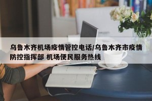 乌鲁木齐机场疫情管控电话/乌鲁木齐市疫情防控指挥部 机场便民服务热线