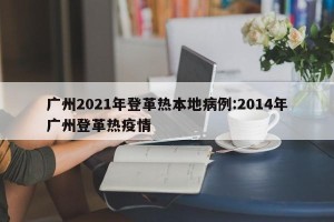 广州2021年登革热本地病例:2014年广州登革热疫情