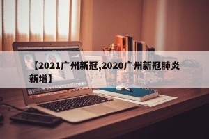 【2021广州新冠,2020广州新冠肺炎新增】