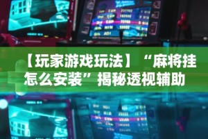 【玩家游戏玩法】“麻将挂怎么安装”揭秘透视辅助万能挂用法