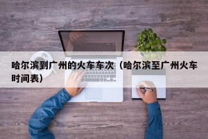 哈尔滨到广州的火车车次（哈尔滨至广州火车时间表）