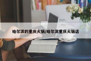 哈尔滨的重庆火锅/哈尔滨重庆火锅店