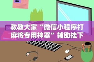 教教大家“微信小程序打麻将专用神器”辅助挂下载