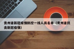 贵州省新冠疫情防控一线人员名单（贵州省抗击新冠疫情）