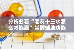 分析必看“老友十三水怎么才能赢”掌握辅助功能必胜规则