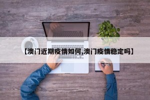 【澳门近期疫情如何,澳门疫情稳定吗】