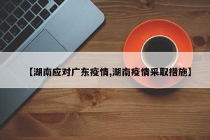 【湖南应对广东疫情,湖南疫情采取措施】
