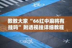 教教大家“66红中麻将有挂吗”附透视挂详细教程