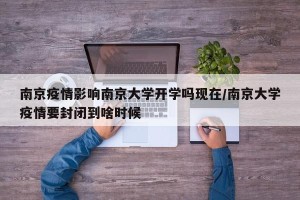 南京疫情影响南京大学开学吗现在/南京大学疫情要封闭到啥时候