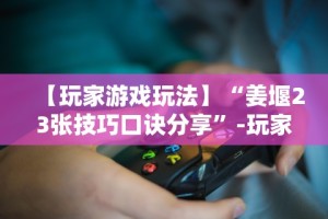 【玩家游戏玩法】“姜堰23张技巧口诀分享”-玩家曝光开挂流程