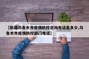 【新疆乌鲁木齐疫情防控咨询电话是多少,乌鲁木齐疫情防控部门电话】