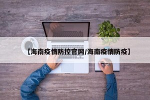 【海南疫情防控官网/海南疫情防疫】