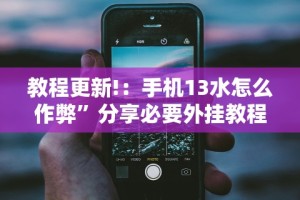 教程更新!：手机13水怎么作弊”分享必要外挂教程