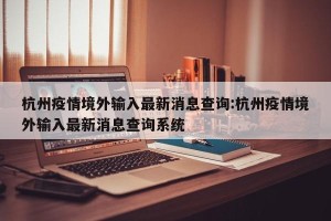 杭州疫情境外输入最新消息查询:杭州疫情境外输入最新消息查询系统