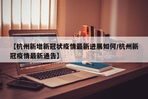 【杭州新增新冠状疫情最新进展如何/杭州新冠疫情最新通告】