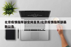 北京疫情指挥部官网首页/北京疫情指挥部最新公告