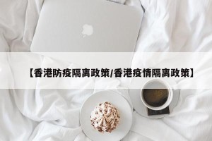 【香港防疫隔离政策/香港疫情隔离政策】