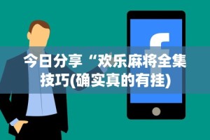 今日分享“欢乐麻将全集技巧(确实真的有挂)