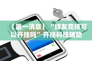 【第一消息】“牌友竞技可以开挂吗”开挂科技辅助神器手机