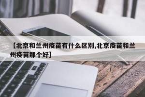 【北京和兰州疫苗有什么区别,北京疫苗和兰州疫苗那个好】