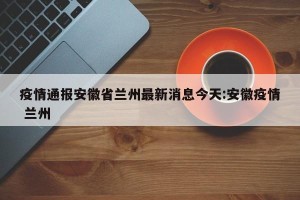 疫情通报安徽省兰州最新消息今天:安徽疫情 兰州
