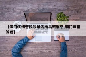 【澳门疫情管控政策济南最新消息,澳门疫情管理】