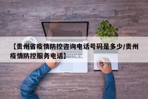 【贵州省疫情防控咨询电话号码是多少/贵州疫情防控服务电话】