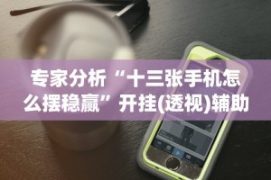 专家分析“十三张手机怎么摆稳赢”开挂(透视)辅助