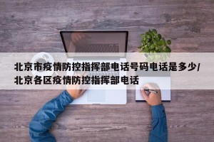 北京市疫情防控指挥部电话号码电话是多少/北京各区疫情防控指挥部电话