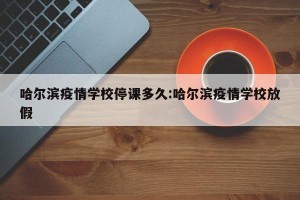 哈尔滨疫情学校停课多久:哈尔滨疫情学校放假