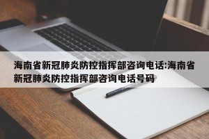海南省新冠肺炎防控指挥部咨询电话:海南省新冠肺炎防控指挥部咨询电话号码