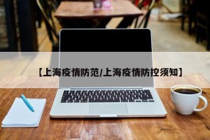 【上海疫情防范/上海疫情防控须知】
