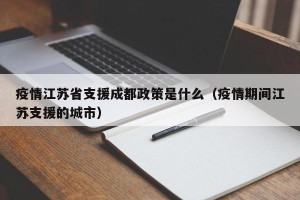 疫情江苏省支援成都政策是什么（疫情期间江苏支援的城市）